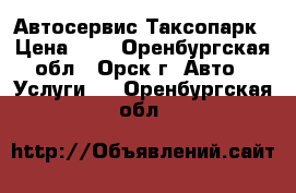 Автосервис Таксопарк › Цена ­ 0 - Оренбургская обл., Орск г. Авто » Услуги   . Оренбургская обл.